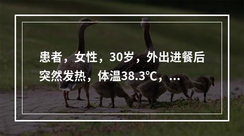 患者，女性，30岁，外出进餐后突然发热，体温38.3℃，腹痛