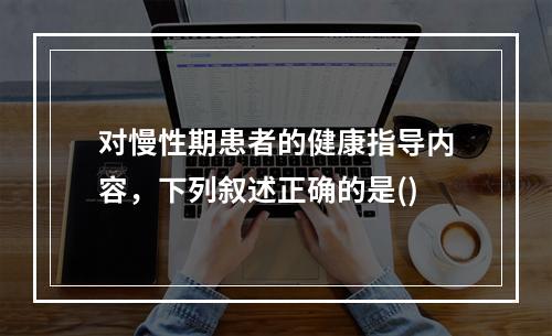 对慢性期患者的健康指导内容，下列叙述正确的是()