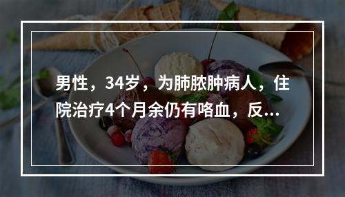 男性，34岁，为肺脓肿病人，住院治疗4个月余仍有咯血，反复发