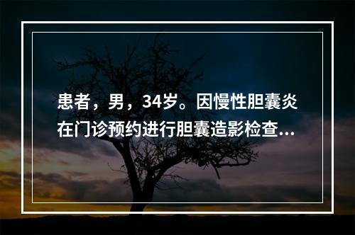 患者，男，34岁。因慢性胆囊炎在门诊预约进行胆囊造影检查，护