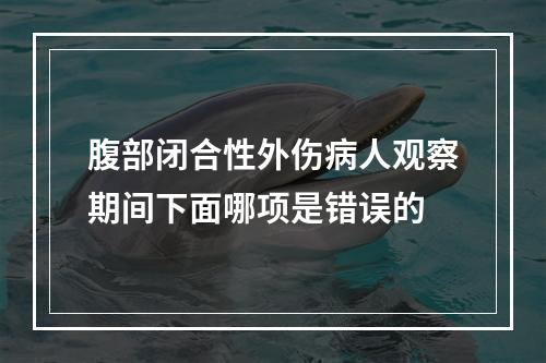 腹部闭合性外伤病人观察期间下面哪项是错误的