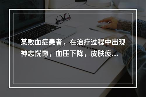 某败血症患者，在治疗过程中出现神志恍惚，血压下降，皮肤瘀斑，