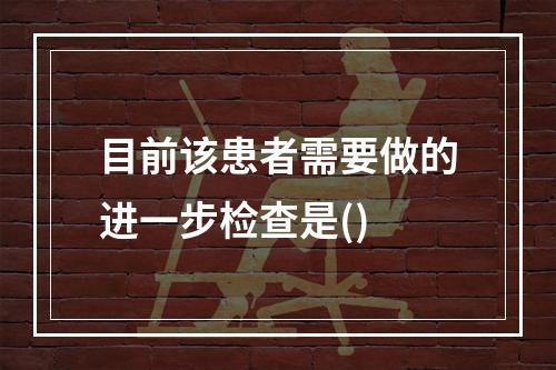 目前该患者需要做的进一步检查是()