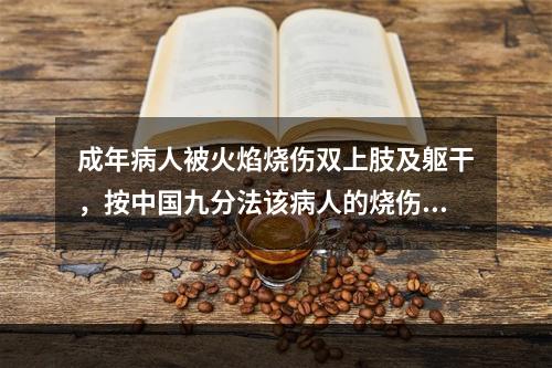 成年病人被火焰烧伤双上肢及躯干，按中国九分法该病人的烧伤面积