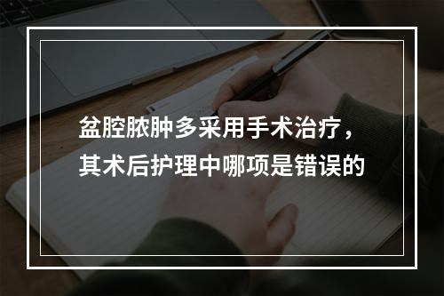 盆腔脓肿多采用手术治疗，其术后护理中哪项是错误的