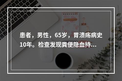 患者，男性，65岁，胃溃疡病史10年。检查发现粪便隐血持续(