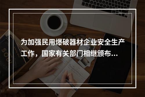 为加强民用爆破器材企业安全生产工作，国家有关部门相继颁布《民