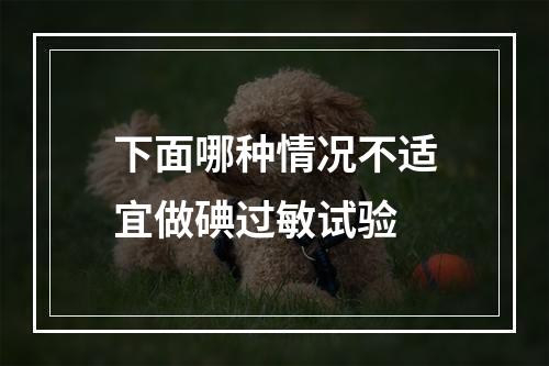 下面哪种情况不适宜做碘过敏试验