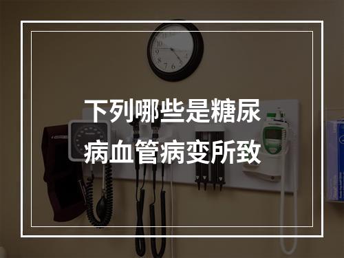 下列哪些是糖尿病血管病变所致