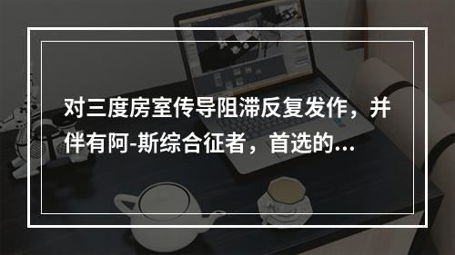 对三度房室传导阻滞反复发作，并伴有阿-斯综合征者，首选的治疗