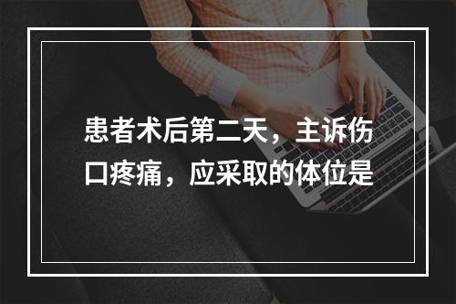 患者术后第二天，主诉伤口疼痛，应采取的体位是