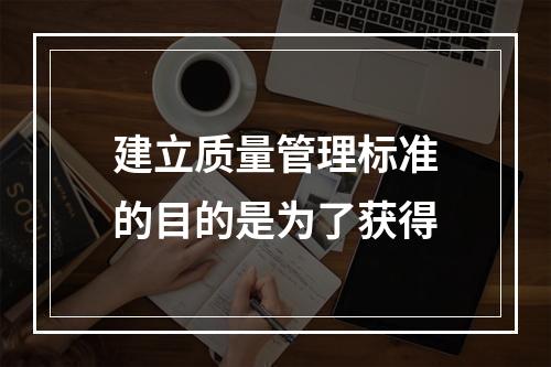 建立质量管理标准的目的是为了获得