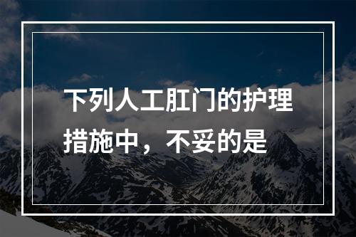 下列人工肛门的护理措施中，不妥的是