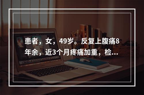 患者，女，49岁。反复上腹痛8年余，近3个月疼痛加重，检查示