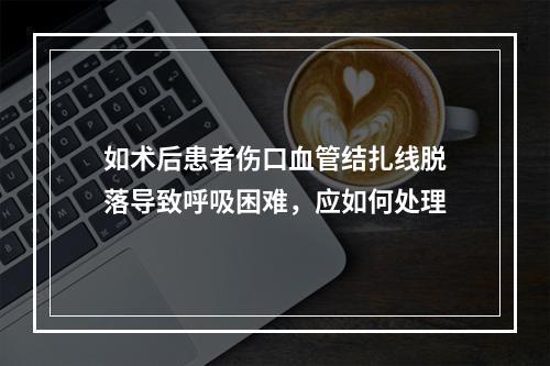 如术后患者伤口血管结扎线脱落导致呼吸困难，应如何处理