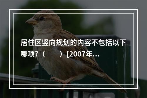 居住区竖向规划的内容不包括以下哪项?（　　）[2007年真