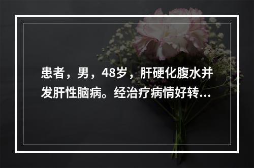 患者，男，48岁，肝硬化腹水并发肝性脑病。经治疗病情好转，护