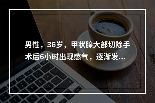 男性，36岁，甲状腺大部切除手术后6小时出现憋气，逐渐发展为