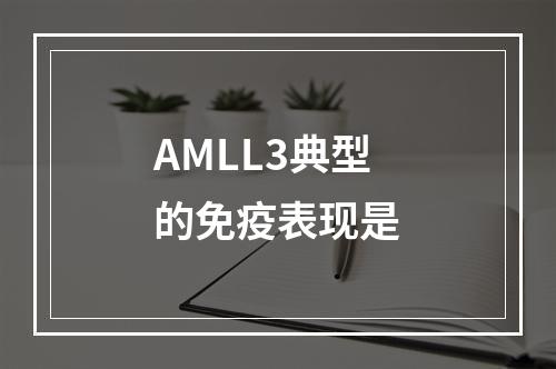 AMLL3典型的免疫表现是