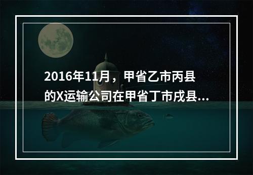 2016年11月，甲省乙市丙县的X运输公司在甲省丁市戌县Y公