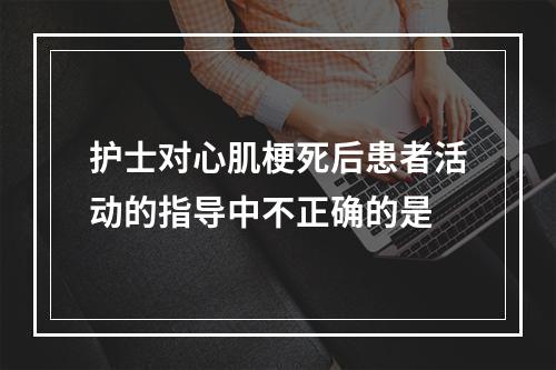 护士对心肌梗死后患者活动的指导中不正确的是