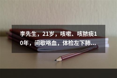 李先生，21岁，咳嗽、咳脓痰10年，间歇咯血，体检左下肺背部