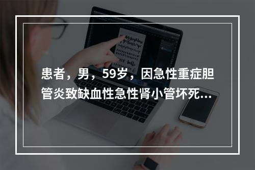 患者，男，59岁，因急性重症胆管炎致缺血性急性肾小管坏死，尿