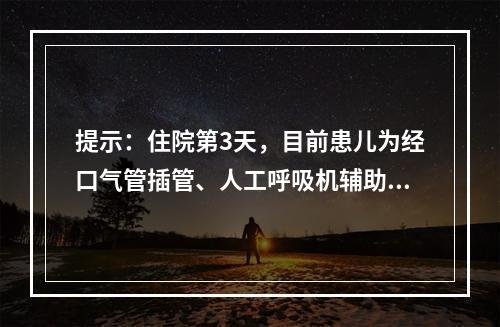 提示：住院第3天，目前患儿为经口气管插管、人工呼吸机辅助通气