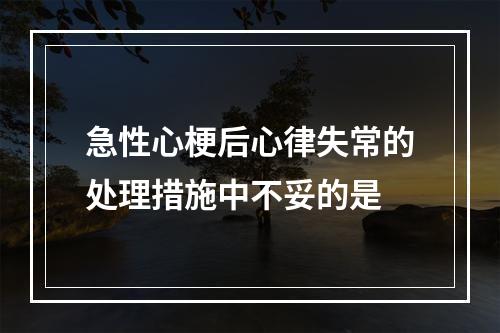 急性心梗后心律失常的处理措施中不妥的是