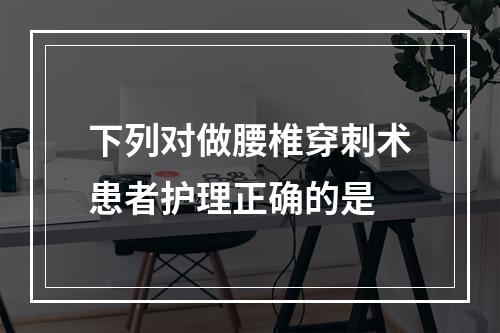 下列对做腰椎穿刺术患者护理正确的是