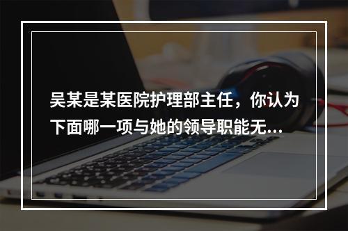 吴某是某医院护理部主任，你认为下面哪一项与她的领导职能无关