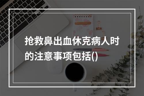 抢救鼻出血休克病人时的注意事项包括()