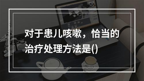 对于患儿咳嗽，恰当的治疗处理方法是()