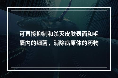 可直接抑制和杀灭皮肤表面和毛囊内的细菌，消除病原体的药物