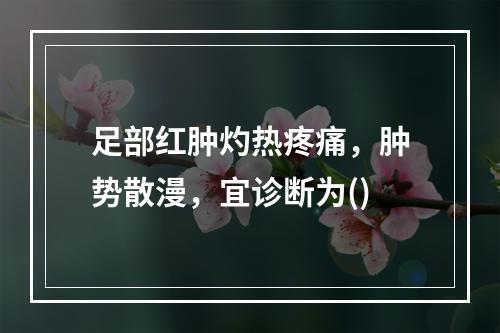 足部红肿灼热疼痛，肿势散漫，宜诊断为()