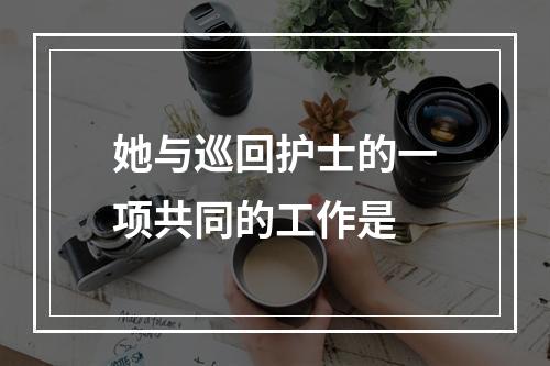 她与巡回护士的一项共同的工作是