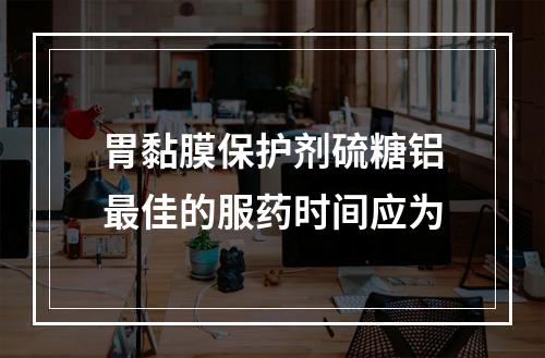 胃黏膜保护剂硫糖铝最佳的服药时间应为