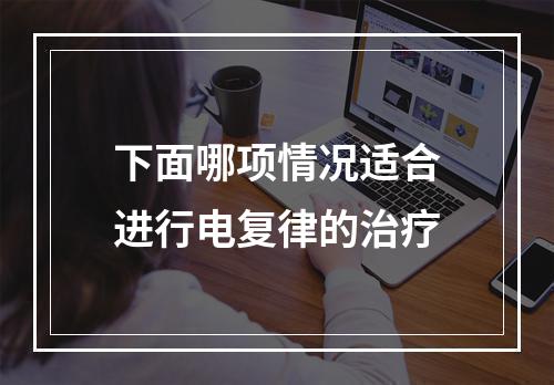 下面哪项情况适合进行电复律的治疗