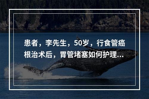 患者，李先生，50岁，行食管癌根治术后，胃管堵塞如何护理，正