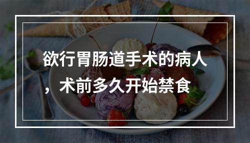 欲行胃肠道手术的病人，术前多久开始禁食