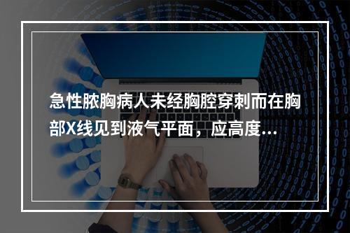 急性脓胸病人未经胸腔穿刺而在胸部X线见到液气平面，应高度怀疑