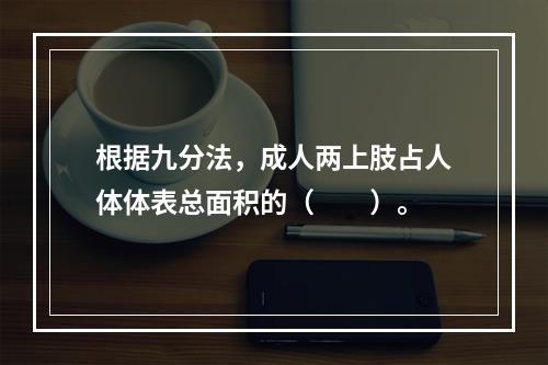 根据九分法，成人两上肢占人体体表总面积的（　　）。