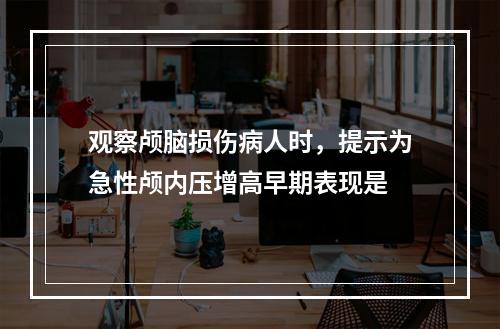 观察颅脑损伤病人时，提示为急性颅内压增高早期表现是