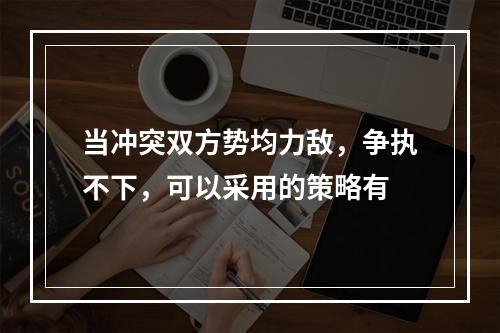 当冲突双方势均力敌，争执不下，可以采用的策略有