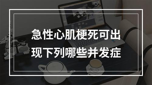 急性心肌梗死可出现下列哪些并发症