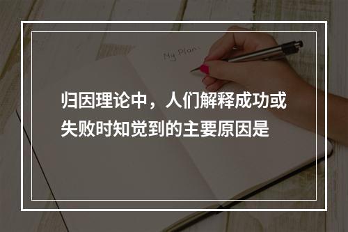 归因理论中，人们解释成功或失败时知觉到的主要原因是