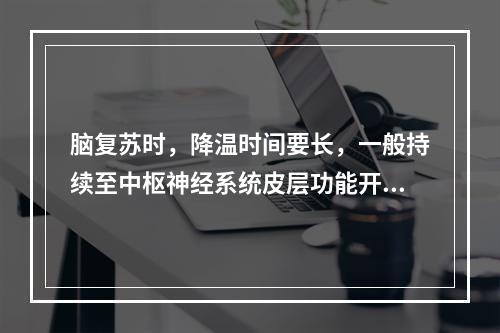 脑复苏时，降温时间要长，一般持续至中枢神经系统皮层功能开始恢