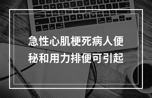 急性心肌梗死病人便秘和用力排便可引起