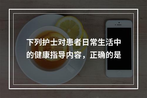 下列护士对患者日常生活中的健康指导内容，正确的是