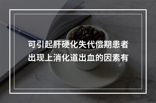 可引起肝硬化失代偿期患者出现上消化道出血的因素有